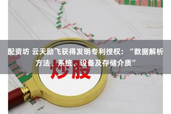 配资坊 云天励飞获得发明专利授权：“数据解析方法、系统、设备及存储介质”