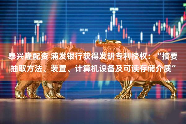 泰兴隆配资 浦发银行获得发明专利授权：“摘要抽取方法、装置、计算机设备及可读存储介质”