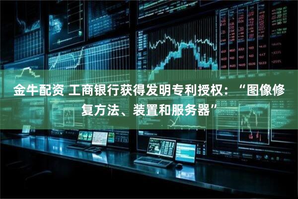 金牛配资 工商银行获得发明专利授权：“图像修复方法、装置和服务器”