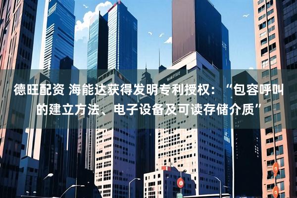 德旺配资 海能达获得发明专利授权：“包容呼叫的建立方法、电子设备及可读存储介质”