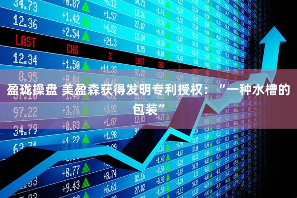 盈珑操盘 美盈森获得发明专利授权：“一种水槽的包装”