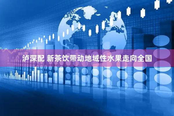 泸深配 新茶饮带动地域性水果走向全国