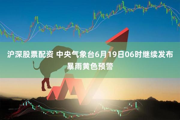 沪深股票配资 中央气象台6月19日06时继续发布暴雨黄色预警