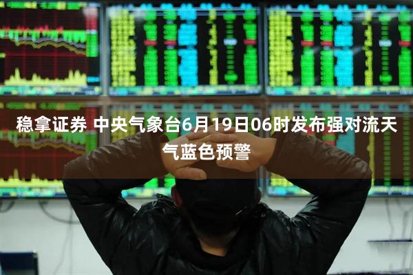 稳拿证券 中央气象台6月19日06时发布强对流天气蓝色预警