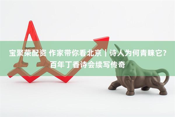 宝聚荣配资 作家带你看北京｜诗人为何青睐它？百年丁香诗会续写传奇