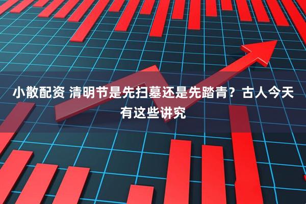 小散配资 清明节是先扫墓还是先踏青？古人今天有这些讲究
