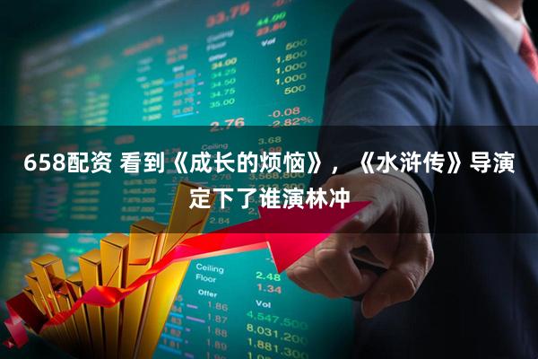 658配资 看到《成长的烦恼》，《水浒传》导演定下了谁演林冲