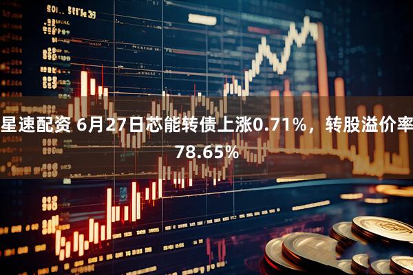 星速配资 6月27日芯能转债上涨0.71%，转股溢价率78.65%