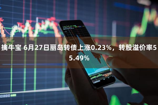 擒牛宝 6月27日丽岛转债上涨0.23%，转股溢价率55.49%