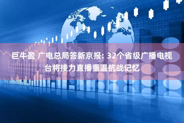 巨牛盈 广电总局答新京报: 32个省级广播电视台将接力直播重温抗战记忆