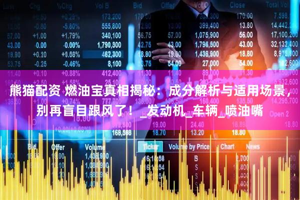 熊猫配资 燃油宝真相揭秘：成分解析与适用场景，别再盲目跟风了！_发动机_车辆_喷油嘴