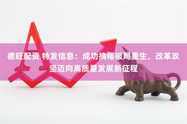 德旺配资 特发信息：成功摘帽破局重生，改革攻坚迈向高质量发展新征程