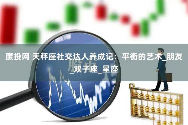 魔投网 天秤座社交达人养成记：平衡的艺术_朋友_双子座_星座