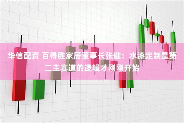 华信配资 百得胜家居董事长张健：水漆定制是第二主赛道的逻辑才刚刚开始