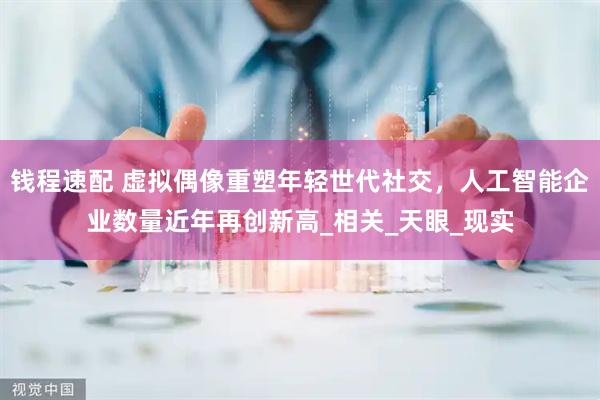 钱程速配 虚拟偶像重塑年轻世代社交，人工智能企业数量近年再创新高_相关_天眼_现实