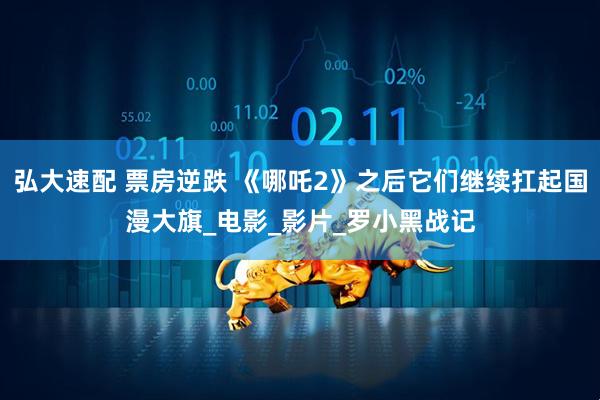 弘大速配 票房逆跌 《哪吒2》之后它们继续扛起国漫大旗_电影_影片_罗小黑战记