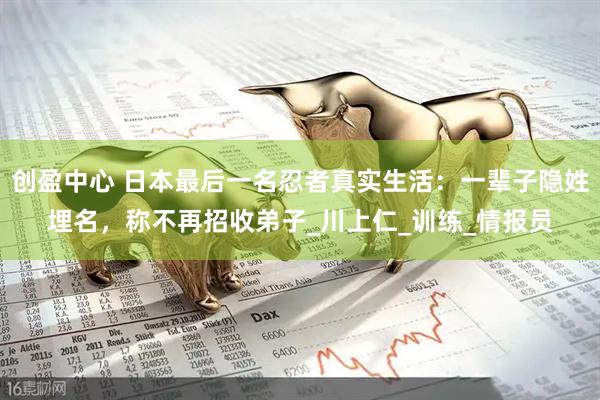 创盈中心 日本最后一名忍者真实生活：一辈子隐姓埋名，称不再招收弟子_川上仁_训练_情报员
