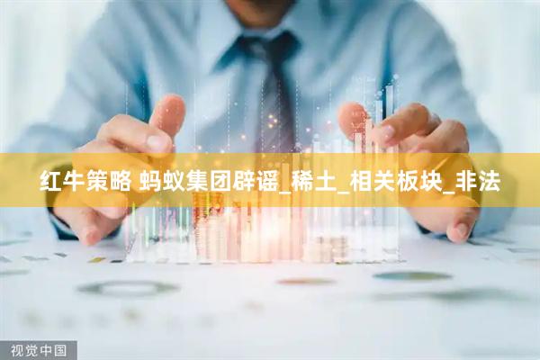 红牛策略 蚂蚁集团辟谣_稀土_相关板块_非法