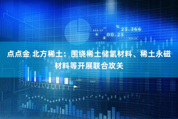 点点金 北方稀土：围绕稀土储氢材料、稀土永磁材料等开展联合攻关