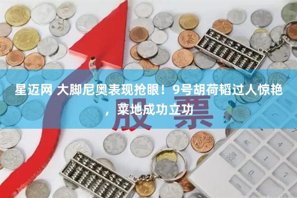 星迈网 大脚尼奥表现抢眼！9号胡荷韬过人惊艳，菜地成功立功