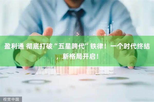 盈利通 彻底打破“五星跨代”铁律！一个时代终结，新格局开启！