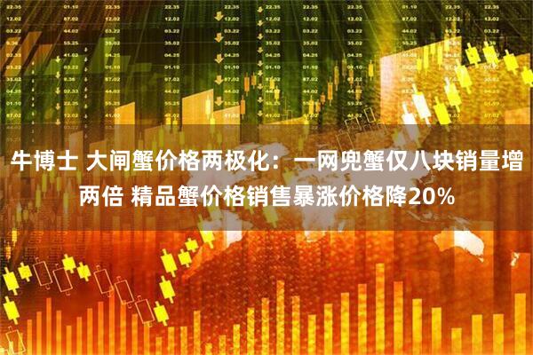 牛博士 大闸蟹价格两极化：一网兜蟹仅八块销量增两倍 精品蟹价格销售暴涨价格降20%