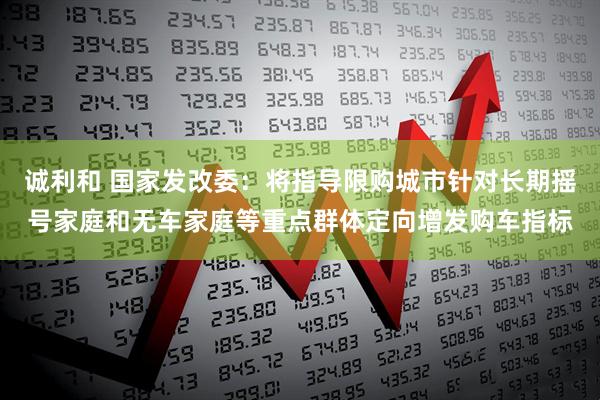 诚利和 国家发改委：将指导限购城市针对长期摇号家庭和无车家庭等重点群体定向增发购车指标