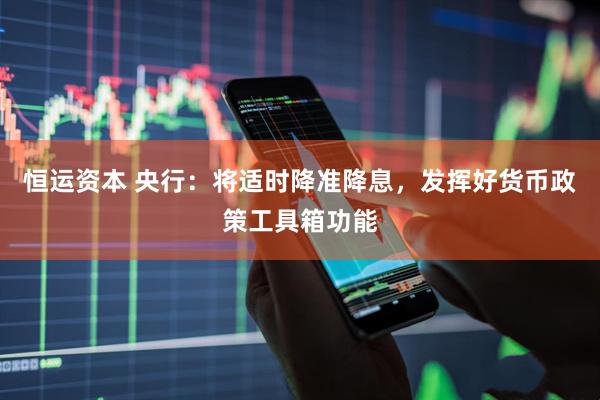 恒运资本 央行：将适时降准降息，发挥好货币政策工具箱功能