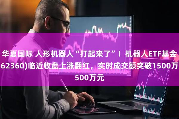 华夏国际 人形机器人“打起来了”！机器人ETF基金(562360)临近收盘上涨翻红，实时成交额突破1500万元