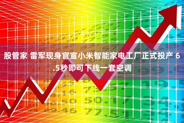 股管家 雷军现身官宣小米智能家电工厂正式投产 6.5秒即可下线一套空调