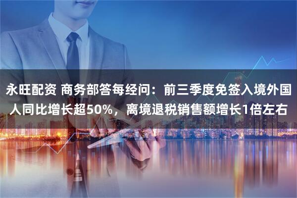 永旺配资 商务部答每经问:前三季度免签入境外国人同比增长超50%,离境退税销售额增长1倍左右