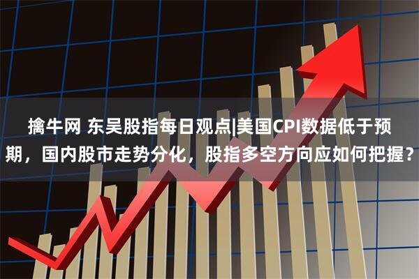 擒牛网 东吴股指每日观点|美国CPI数据低于预期，国内股市走势分化，股指多空方向应如何把握？