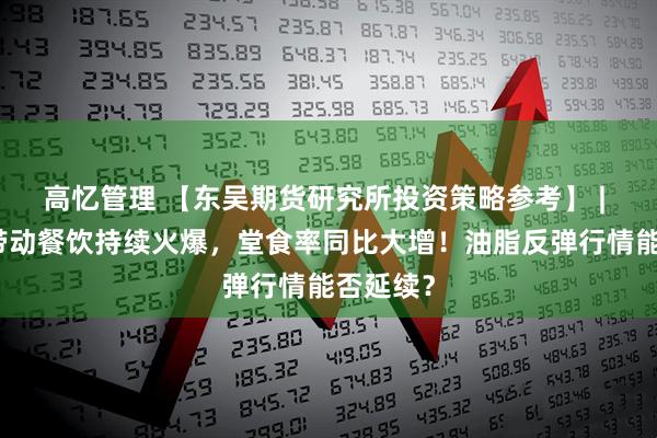 高忆管理 【东吴期货研究所投资策略参考】 | 小长假带动餐饮持续火爆，堂食率同比大增！油脂反弹行情能否延续？
