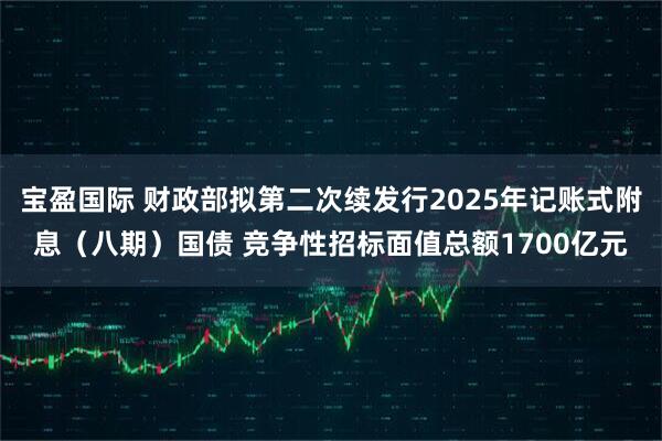 宝盈国际 财政部拟第二次续发行2025年记账式附息（八期）国债 竞争性招标面值总额1700亿元