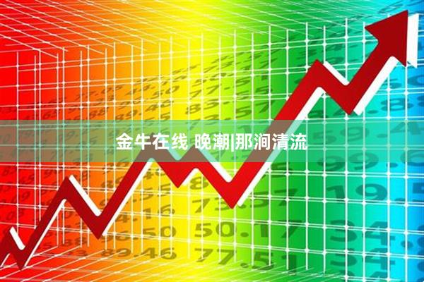 金牛在线 晚潮|那涧清流