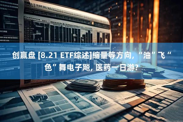 创赢盘 [8.21 ETF综述]缩量等方向, “油”飞“色”舞电子飚, 医药一日游?