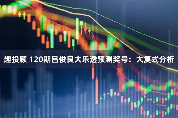 趣投顾 120期吕俊良大乐透预测奖号：大复式分析